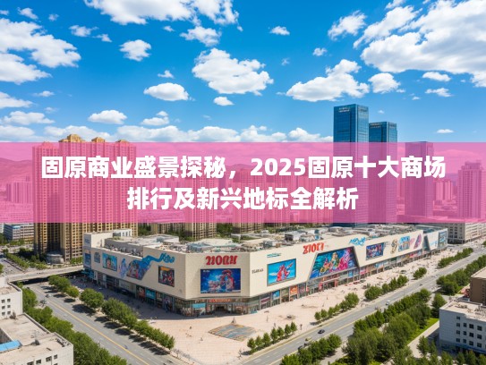 固原商业盛景探秘，2025固原十大商场排行及新兴地标全解析
