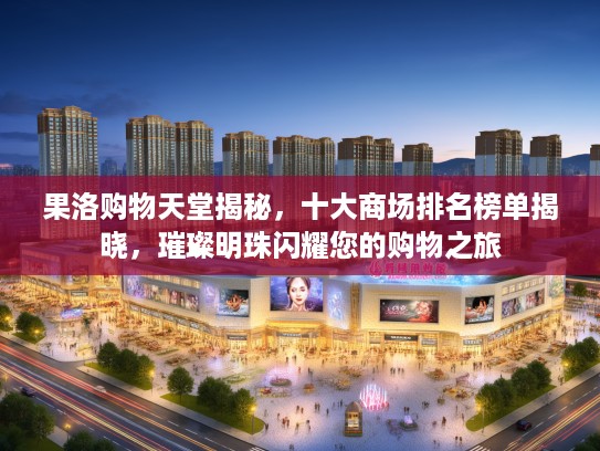 果洛购物天堂揭秘，十大商场排名榜单揭晓，璀璨明珠闪耀您的购物之旅