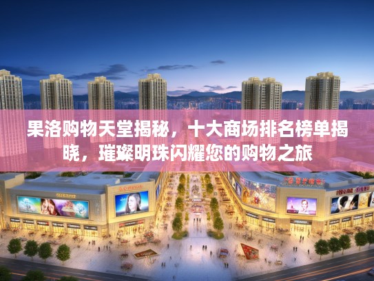 果洛购物天堂揭秘，十大商场排名榜单揭晓，璀璨明珠闪耀您的购物之旅