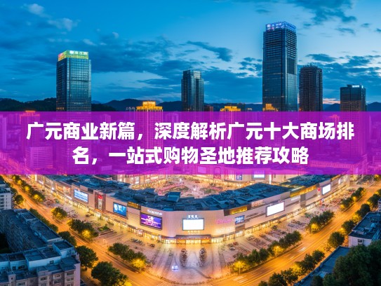 广元商业新篇，深度解析广元十大商场排名，一站式购物圣地推荐攻略