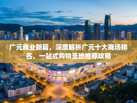 广元商业新篇，深度解析广元十大商场排名，一站式购物圣地推荐攻略