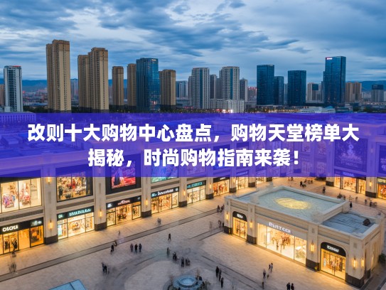 改则十大购物中心盘点，购物天堂榜单大揭秘，时尚购物指南来袭！