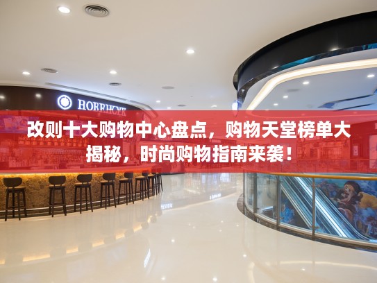 改则十大购物中心盘点，购物天堂榜单大揭秘，时尚购物指南来袭！