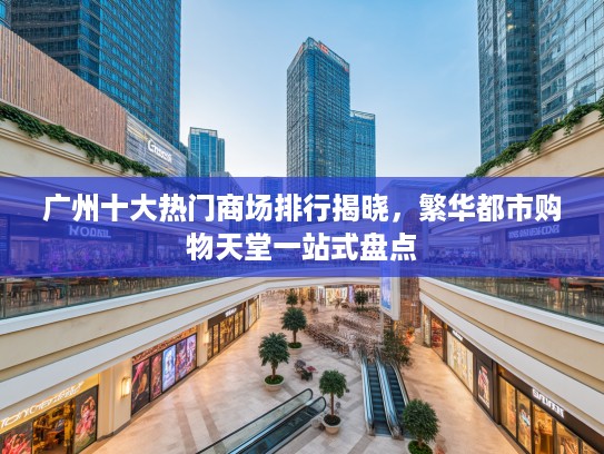 广州十大热门商场排行揭晓，繁华都市购物天堂一站式盘点