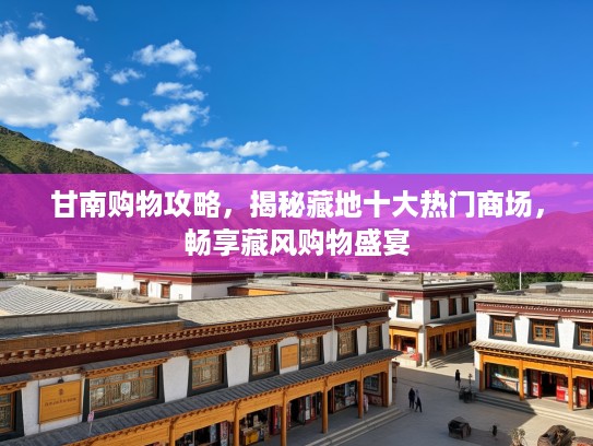 甘南购物攻略，揭秘藏地十大热门商场，畅享藏风购物盛宴