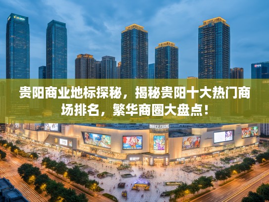 贵阳商业地标探秘，揭秘贵阳十大热门商场排名，繁华商圈大盘点！