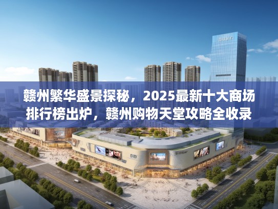赣州繁华盛景探秘，2025最新十大商场排行榜出炉，赣州购物天堂攻略全收录