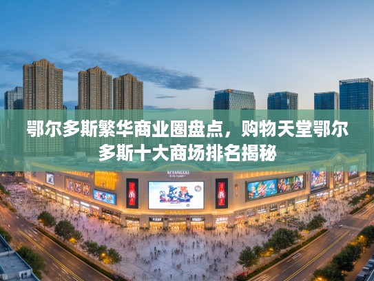 鄂尔多斯繁华商业圈盘点，购物天堂鄂尔多斯十大商场排名揭秘