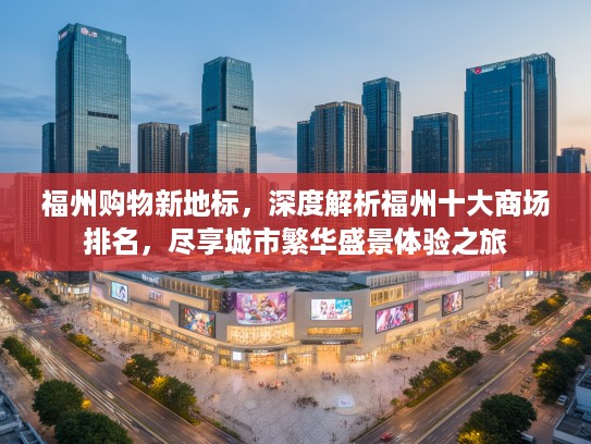 福州购物新地标，深度解析福州十大商场排名，尽享城市繁华盛景体验之旅