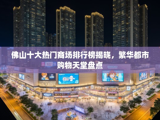 佛山十大热门商场排行榜揭晓，繁华都市购物天堂盘点