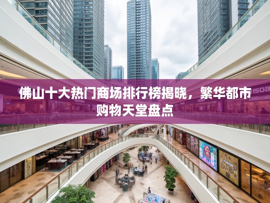 佛山十大热门商场排行榜揭晓，繁华都市购物天堂盘点