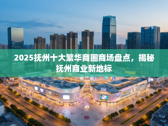 2025抚州十大繁华商圈商场盘点,揭秘抚州商业新地标 2025抚州十大繁华商圈商场盘点,揭秘抚州商业新地标