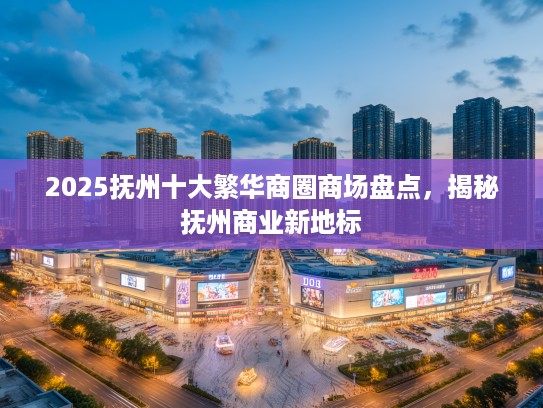 2025抚州十大繁华商圈商场盘点,揭秘抚州商业新地标 2025抚州十大繁华商圈商场盘点,揭秘抚州商业新地标