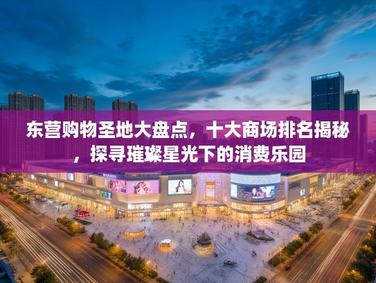 东营购物圣地大盘点,十大商场排名揭秘,探寻璀璨星光下的消费乐园 东营购物圣地大盘点,十大商场排名揭秘,探寻璀璨星光下的消费乐园
