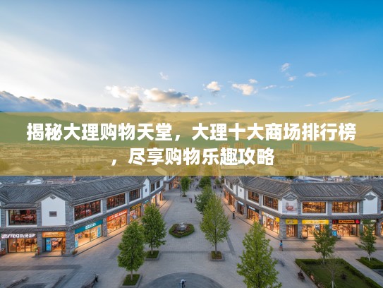 揭秘大理购物天堂,大理十大商场排行榜,尽享购物乐趣攻略 揭秘大理购物天堂,大理十大商场排行榜,尽享购物乐趣攻略