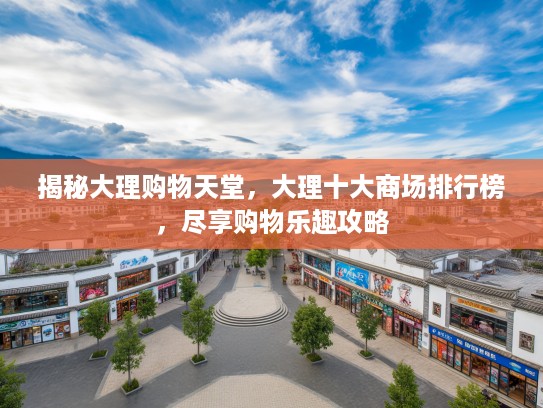 揭秘大理购物天堂,大理十大商场排行榜,尽享购物乐趣攻略 揭秘大理购物天堂,大理十大商场排行榜,尽享购物乐趣攻略