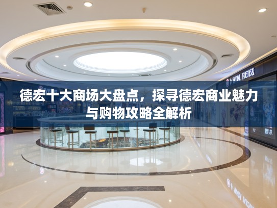 德宏十大商场大盘点,探寻德宏商业魅力与购物攻略全解析 德宏十大商场大盘点,探寻德宏商业魅力与购物攻略全解析