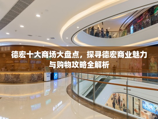 德宏十大商场大盘点,探寻德宏商业魅力与购物攻略全解析 德宏十大商场大盘点,探寻德宏商业魅力与购物攻略全解析
