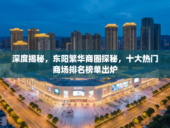 深度揭秘,东阳繁华商圈探秘,十大热门商场排名榜单出炉 深度揭秘,东阳繁华商圈探秘,十大热门商场排名榜单出炉