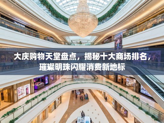 大庆购物天堂盘点，揭秘十大商场排名，璀璨明珠闪耀消费新地标