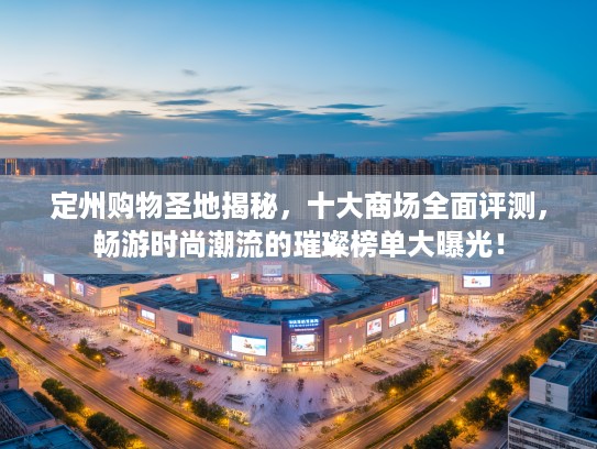 定州购物圣地揭秘,十大商场全面评测,畅游时尚潮流的璀璨榜单大曝光! 定州购物圣地揭秘,十大商场全面评测,畅游时尚潮流的璀璨榜单大曝光!