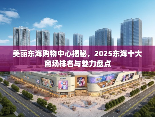 美丽东海购物中心揭秘，2025东海十大商场排名与魅力盘点