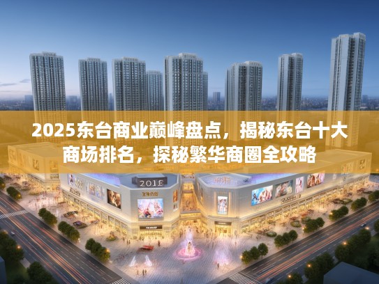 2025东台商业巅峰盘点，揭秘东台十大商场排名，探秘繁华商圈全攻略