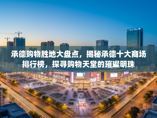 承德购物胜地大盘点,揭秘承德十大商场排行榜,探寻购物天堂的璀璨明珠 承德购物胜地大盘点,揭秘承德十大商场排行榜,探寻购物天堂的璀璨明珠