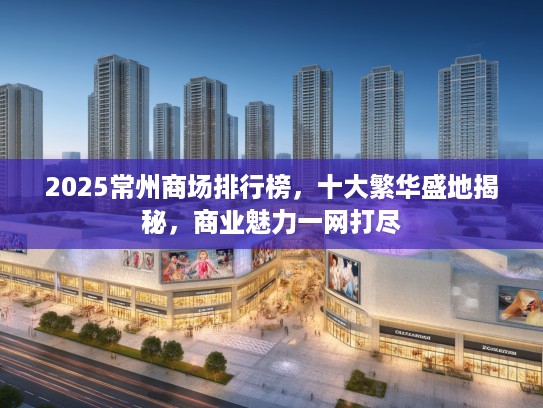 2025常州商场排行榜，十大繁华盛地揭秘，商业魅力一网打尽