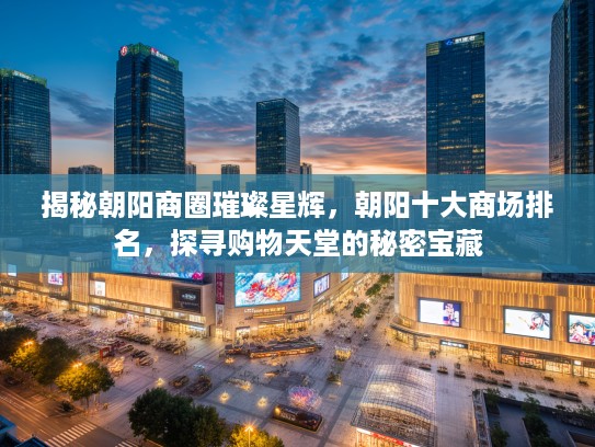 揭秘朝阳商圈璀璨星辉，朝阳十大商场排名，探寻购物天堂的秘密宝藏