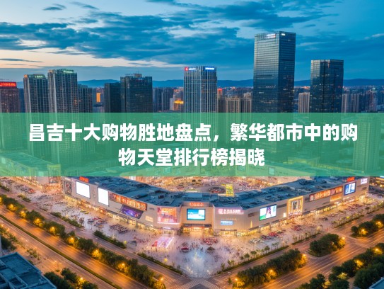 昌吉十大购物胜地盘点，繁华都市中的购物天堂排行榜揭晓