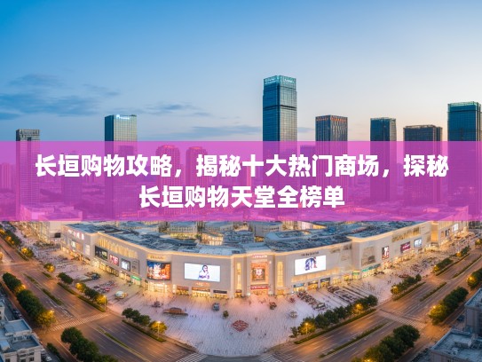 长垣购物攻略，揭秘十大热门商场，探秘长垣购物天堂全榜单