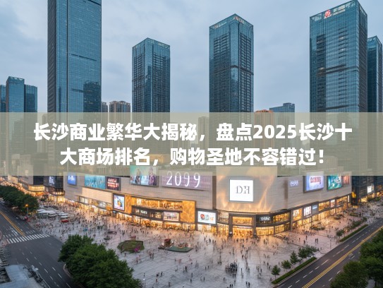 长沙商业繁华大揭秘，盘点2025长沙十大商场排名，购物圣地不容错过！