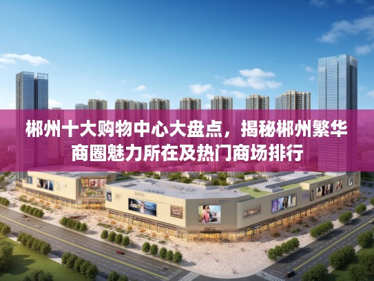 郴州十大购物中心大盘点，揭秘郴州繁华商圈魅力所在及热门商场排行