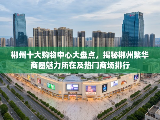 郴州十大购物中心大盘点，揭秘郴州繁华商圈魅力所在及热门商场排行