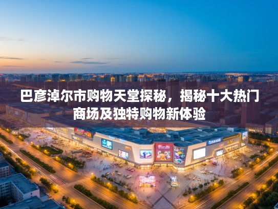 巴彦淖尔市购物天堂探秘,揭秘十大热门商场及独特购物新体验 巴彦淖尔市购物天堂探秘,揭秘十大热门商场及独特购物新体验