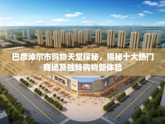巴彦淖尔市购物天堂探秘,揭秘十大热门商场及独特购物新体验 巴彦淖尔市购物天堂探秘,揭秘十大热门商场及独特购物新体验
