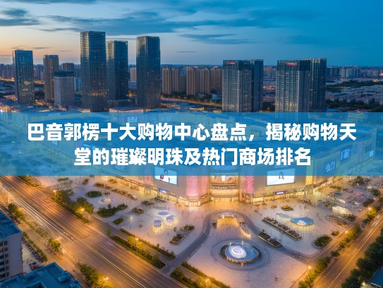 巴音郭楞十大购物中心盘点,揭秘购物天堂的璀璨明珠及热门商场排名 巴音郭楞十大购物中心盘点,揭秘购物天堂的璀璨明珠及热门商场排名