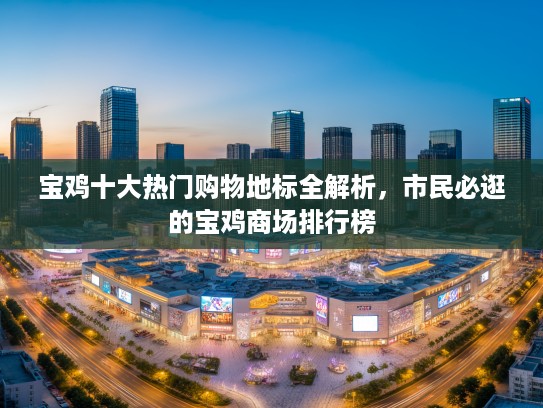 宝鸡十大热门购物地标全解析,市民必逛的宝鸡商场排行榜 宝鸡十大热门购物地标全解析,市民必逛的宝鸡商场排行榜