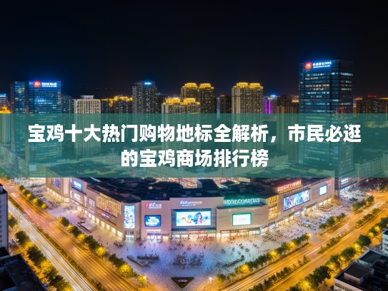 宝鸡十大热门购物地标全解析,市民必逛的宝鸡商场排行榜 宝鸡十大热门购物地标全解析,市民必逛的宝鸡商场排行榜