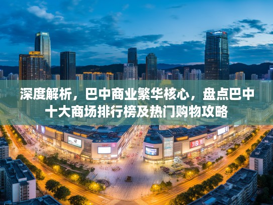 深度解析,巴中商业繁华核心,盘点巴中十大商场排行榜及热门购物攻略 深度解析,巴中商业繁华核心,盘点巴中十大商场排行榜及热门购物攻略