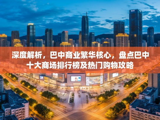 深度解析,巴中商业繁华核心,盘点巴中十大商场排行榜及热门购物攻略 深度解析,巴中商业繁华核心,盘点巴中十大商场排行榜及热门购物攻略