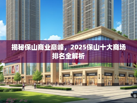 揭秘保山商业巅峰,2025保山十大商场排名全解析 揭秘保山商业巅峰,2025保山十大商场排名全解析