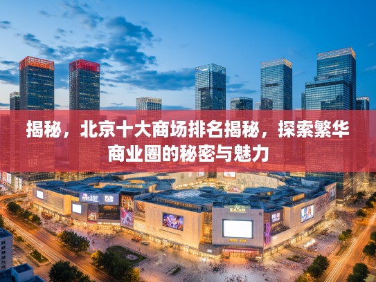 揭秘,北京十大商场排名揭秘,探索繁华商业圈的秘密与魅力 揭秘,北京十大商场排名揭秘,探索繁华商业圈的秘密与魅力