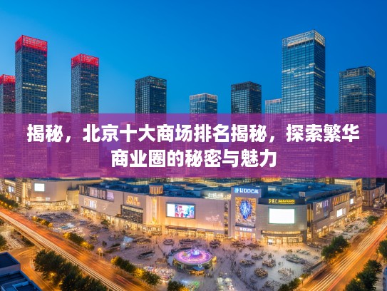 揭秘,北京十大商场排名揭秘,探索繁华商业圈的秘密与魅力 揭秘,北京十大商场排名揭秘,探索繁华商业圈的秘密与魅力