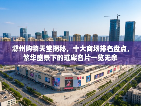 滁州购物天堂揭秘,十大商场排名盘点,繁华盛景下的璀璨名片一览无余 滁州购物天堂揭秘,十大商场排名盘点,繁华盛景下的璀璨名片一览无余