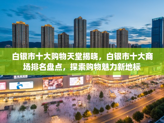 白银市十大购物天堂揭晓,白银市十大商场排名盘点,探索购物魅力新地标 白银市十大购物天堂揭晓,白银市十大商场排名盘点,探索购物魅力新地标