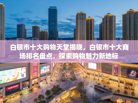 白银市十大购物天堂揭晓,白银市十大商场排名盘点,探索购物魅力新地标 白银市十大购物天堂揭晓,白银市十大商场排名盘点,探索购物魅力新地标