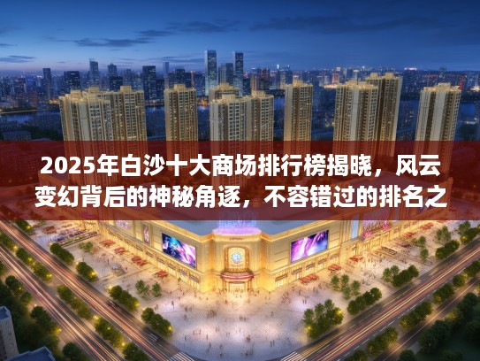 2025年白沙十大商场排行榜揭晓,风云变幻背后的神秘角逐,不容错过的排名之谜! 2025年白沙十大商场排行榜揭晓,风云变幻背后的神秘角逐,不容错过的排名之谜!