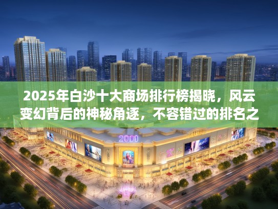2025年白沙十大商场排行榜揭晓,风云变幻背后的神秘角逐,不容错过的排名之谜! 2025年白沙十大商场排行榜揭晓,风云变幻背后的神秘角逐,不容错过的排名之谜!